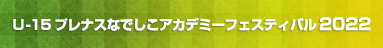 U-15プレナスなでしこアカデミーフェスティバル2022